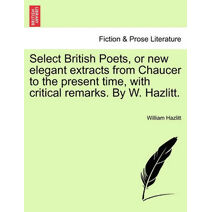 Select British Poets, or new elegant extracts from Chaucer to the present time, with critical remarks. By W. Hazlitt.
