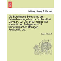 Beteiligung Solothurns Am Schwabenkriege Bis Zur Schlacht Bei Dornach, 22. Juli 1499. Nebst 172 Urkundlichen Belegen Und 24 Lithographischen Beilagen. Festschrift, Etc.