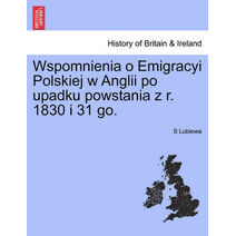 Wspomnienia O Emigracyi Polskiej W Anglii Po Upadku Powstania Z R. 1830 I 31 Go.