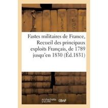 Fastes Militaires de France, Recueil Des Principaux Exploits Des Francais, Depuis 1789 Jusqu'en 1830