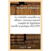 Le Veritable Conseiller En Affaires: Nouveau Manuel Complet de Legislation Usuelle Et Pratique