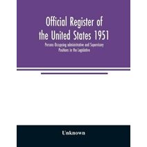 Official register of the United States 1951; Persons Occupying administrative and Supervisory Positions in the Legislative, Executive, and Judicial Branches of the Federal Government, and in