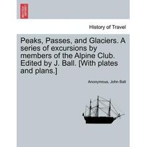 Peaks, Passes, and Glaciers. A series of excursions by members of the Alpine Club. Edited by J. Ball. [With plates and plans.]
