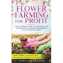 Flower Farming for Profit The Ultimate Guide to Growing and Maintaining a Wildly Profitable Cut Flower Business