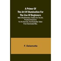 Primer of the Art of Illumination for the Use of Beginners; With a rudimentary treatise on the art, practical directions for its exercise, and examples taken from illuminated mss.