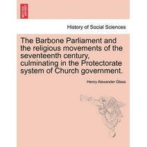 Barbone Parliament and the Religious Movements of the Seventeenth Century, Culminating in the Protectorate System of Church Government.