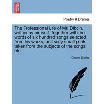 Professional Life of Mr. Dibdin, written by himself. Together with the words of six hundred songs selected from his works, and sixty small prints taken from the subjects of the songs, etc.