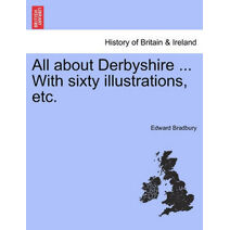 All about Derbyshire ... With sixty illustrations, etc.