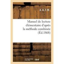Manuel de Lecture Elementaire d'Apres La Methode Combinee, de Lecture, d'Ecriture Et d'Orthographe