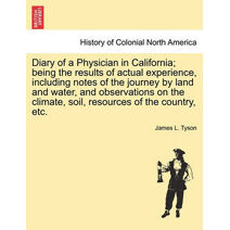 Diary of a Physician in California; Being the Results of Actual Experience, Including Notes of the Journey by Land and Water, and Observations on the Climate, Soil, Resources of the Country,