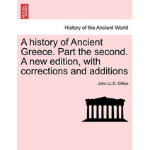 history of Ancient Greece. Part the second. A new edition, with corrections and additions