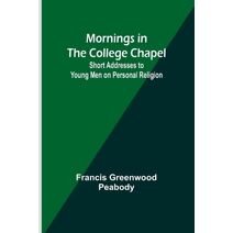 Mornings in the College Chapel; Short Addresses to Young Men on Personal Religion