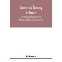 Science and learning in France, with a survey of opportunities for American students in French universities; an appreciation by American scholars