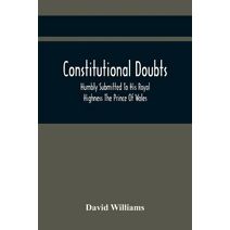 Constitutional Doubts, Humbly Submitted To His Royal Highness The Prince Of Wales, On The Pretensions Of The Two Houses Of Parliament, To Appoint A Third Estate