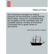 Colombian Navigator or Sailing Directory for the American Coasts and the West-Indies. Volume III. Comprehending the Navigation of the Caribbean Sea, the Caribbee Islands, the Bay of Honduras