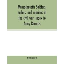 Massachusetts soldiers, sailors, and marines in the civil war; Index to Army Records