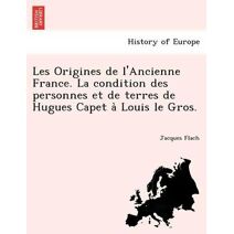 Les Origines de l'Ancienne France. La condition des personnes et de terres de Hugues Capet à Louis le Gros.