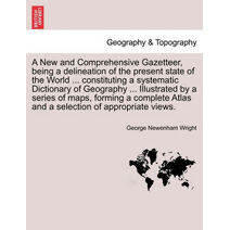 New and Comprehensive Gazetteer, being a delineation of the present state of the World ... constituting a systematic Dictionary of Geography ... Illustrated by a series of maps, forming a co