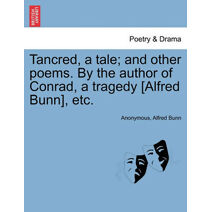 Tancred, a Tale; And Other Poems. by the Author of Conrad, a Tragedy [Alfred Bunn], Etc.