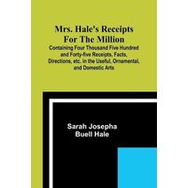 Mrs. Hale's Receipts for the Million; Containing Four Thousand Five Hundred and Forty-five Receipts, Facts, Directions, etc. in the Useful, Ornamental, and Domestic Arts