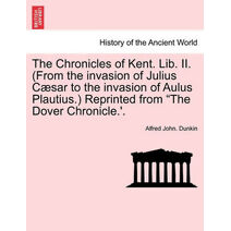Chronicles of Kent. Lib. II. (from the Invasion of Julius C Sar to the Invasion of Aulus Plautius.) Reprinted from "The Dover Chronicle.'.