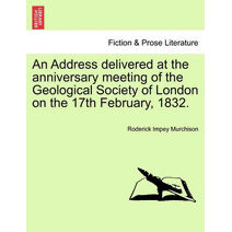 Address Delivered at the Anniversary Meeting of the Geological Society of London on the 17th February, 1832.