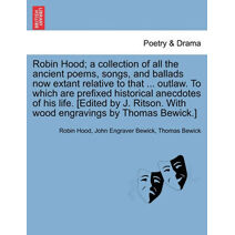 Robin Hood; a collection of all the ancient poems, songs, and ballads now extant relative to that ... outlaw. To which are prefixed historical anecdotes of his life. [Edited by J. Ritson. Wi