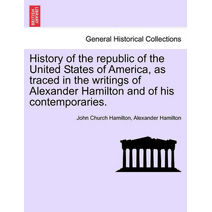 History of the republic of the United States of America, as traced in the writings of Alexander Hamilton and of his contemporaries.