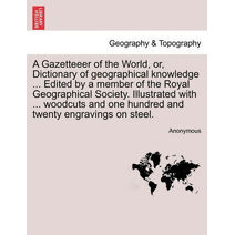 Gazetteeer of the World, or, Dictionary of geographical knowledge ... Edited by a member of the Royal Geographical Society. Illustrated with ... woodcuts and one hundred and twenty engraving