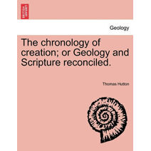 chronology of creation; or Geology and Scripture reconciled.