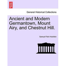 Ancient and Modern Germantown, Mount Airy, and Chestnut Hill.