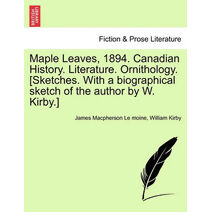 Maple Leaves, 1894. Canadian History. Literature. Ornithology. [Sketches. With a biographical sketch of the author by W. Kirby.]