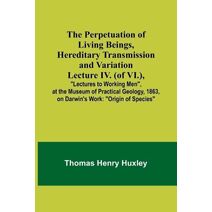Perpetuation of Living Beings, Hereditary Transmission and VariationLecture IV. (of VI.); "Lectures to Working Men", at the Museum of Practical Geology, 1863, on Darwin's Work