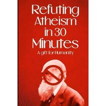 Refuting Atheism In 30 Minutes a gift for humanity