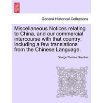 Miscellaneous Notices Relating to China, and Our Commercial Intercourse with That Country; Including a Few Translations from the Chinese Language. Part the Second