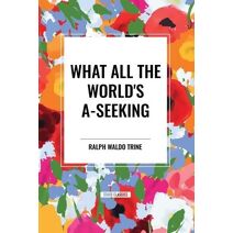 What All the World's A-Seeking: Or, the Vital Law of True Life, True Greatness Power and Happiness