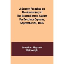 Sermon Preached on the Anniversary of the Boston Female Asylum for Destitute Orphans, September 25, 1835