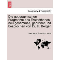 Geographischen Fragmente Des Eratosthenes, Neu Gesammelt, Geordnet Und Besprochen Von Dr. H. Berger.