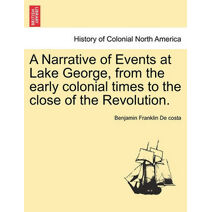 Narrative of Events at Lake George, from the Early Colonial Times to the Close of the Revolution.