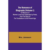 Romance of Biography (Volume I); Or Memoirs of Women Loved and Celebrated by Poets, from the Days of the Troubadours to the Present Age.