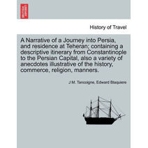Narrative of a Journey Into Persia, and Residence at Teheran; Containing a Descriptive Itinerary from Constantinople to the Persian Capital, Also a Variety of Anecdotes Illustrative of the H