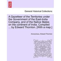 Gazetteer of the Territories under the Government of the East-India Company, and of the Native States on the continent of India. Compiled ... by Edward Thornton. [With a map.]Vol. I.