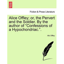 Alice Offley; or, the Pervert and the Soldier. By the author of "Confessions of a Hypochondriac.".