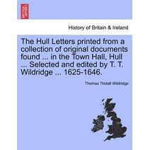 Hull Letters Printed from a Collection of Original Documents Found ... in the Town Hall, Hull ... Selected and Edited by T. T. Wildridge ... 1625-1646.