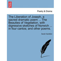 Liberation of Joseph, a Sacred Dramatic Poem ... the Beauties of Vegetation, with Digressive Sketches of Norwich ... in Four Cantos; And Other Poems.