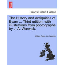 History and Antiquities of Eyam ... Third Edition, with Illustrations from Photographs by J. A. Warwick.