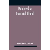 Denatured or industrial alcohol; a treatise on the history, manufacture, composition, uses, and possibilities of industrial alcohol in the various countries permitting its use and the laws a