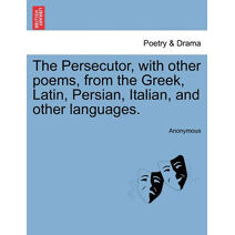 Persecutor, with Other Poems, from the Greek, Latin, Persian, Italian, and Other Languages.