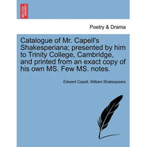 Catalogue of Mr. Capell's Shakesperiana; Presented by Him to Trinity College, Cambridge, and Printed from an Exact Copy of His Own Ms. Few Ms. Notes.