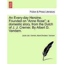 Every-Day Heroine. Founded on "Anne Rose"; A Domestic Story, from the Dutch of J. J. Cremer. by Albert D. Vandam.